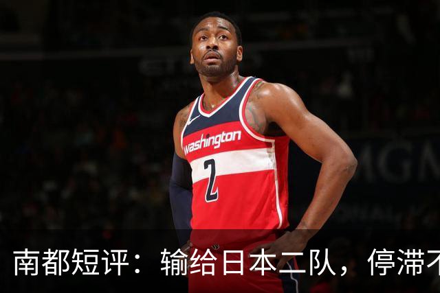 南都短评：输给日本二队，停滞不前的中国男篮正在亚洲掉队