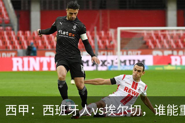 西甲：西班牙人vs埃尔切，谁能重返胜轨？
